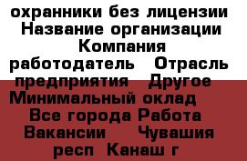 .охранники без лицензии › Название организации ­ Компания-работодатель › Отрасль предприятия ­ Другое › Минимальный оклад ­ 1 - Все города Работа » Вакансии   . Чувашия респ.,Канаш г.